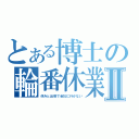 とある博士の輪番休業Ⅱ（休みと出張で会社に行かない）