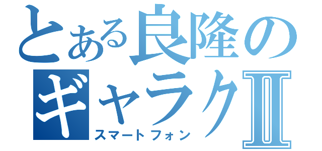 とある良隆のギャラクシⅡ（スマートフォン）