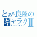 とある良隆のギャラクシⅡ（スマートフォン）