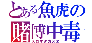 とある魚虎の賭博中毒（スロマタカスヱ）