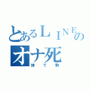 とあるＬＩＮＥ民のオナ死（捨て駒）