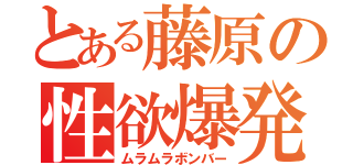 とある藤原の性欲爆発（ムラムラボンバー）