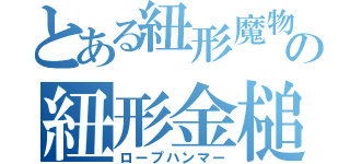 とある紐形魔物の紐形金槌（ロープハンマー）