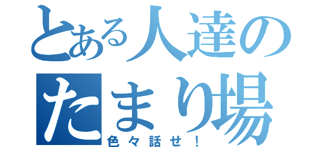 とある人達のたまり場（色々話せ！）