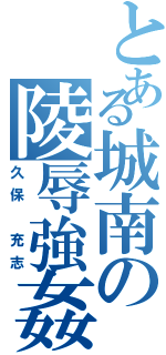 とある城南の陵辱強姦（久保 充志）