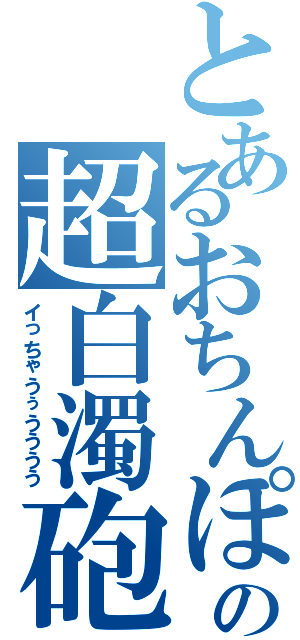 とあるおちんぽの超白濁砲（イっちゃうぅうううう）