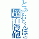 とあるおちんぽの超白濁砲（イっちゃうぅうううう）