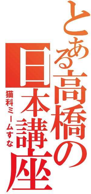 とある高橋の日本講座Ⅱ（猫科ミームすな）