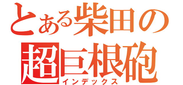 とある柴田の超巨根砲（インデックス）