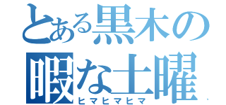 とある黒木の暇な土曜日の午前（ヒマヒマヒマ）