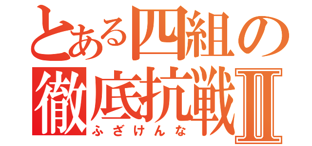 とある四組の徹底抗戦Ⅱ（ふざけんな）