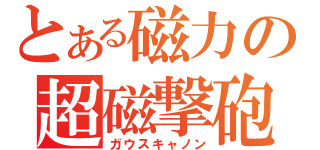 とある磁力の超磁撃砲（ガウスキャノン）