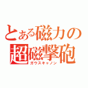 とある磁力の超磁撃砲（ガウスキャノン）