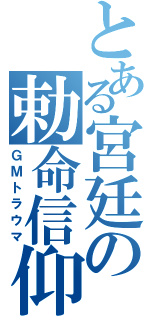 とある宮廷の勅命信仰（ＧＭトラウマ）