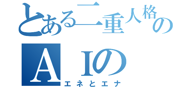 とある二重人格のＡＩの（エネとエナ）