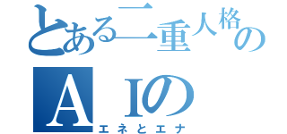 とある二重人格のＡＩの（エネとエナ）