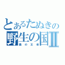 とあるたぬきの野生の国Ⅱ（森の王者）