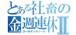 とある社畜の金週連休Ⅱ（ゴールデンウィーク）