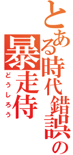 とある時代錯誤の暴走侍（どうしろう）