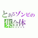 とあるゾンビの集合体（ＡＯＫ４８）