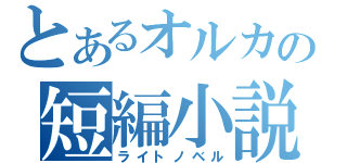 とあるオルカの短編小説（ライトノベル）