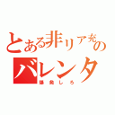 とある非リア充のバレンタイン（爆発しろ）