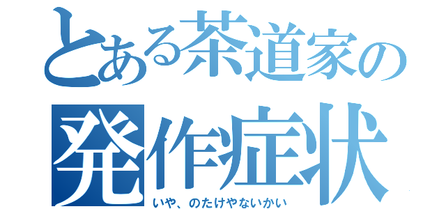 とある茶道家の発作症状（いや、のたけやないかい）