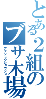 とある２組のブサ木場（アクシュウショウジョ）