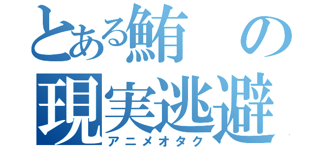 とある鮪の現実逃避（アニメオタク）