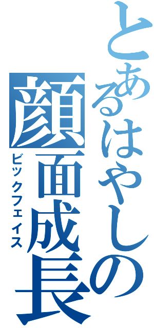 とあるはやしの顔面成長（ビックフェイス）