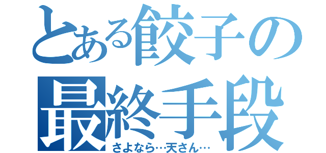 とある餃子の最終手段（さよなら…天さん…）