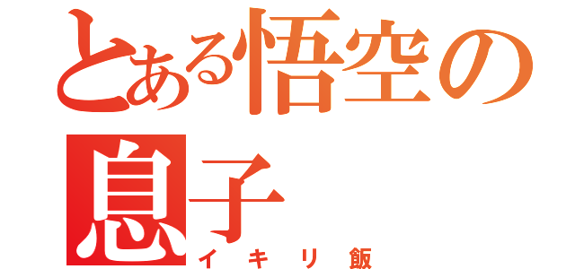 とある悟空の息子（イキリ飯）