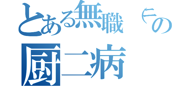 とある無職（ニート）の厨二病（）