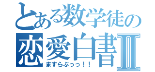 とある数学徒の恋愛白書Ⅱ（ますらぶっっ！！）