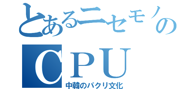 とあるニセモノのＣＰＵ（中韓のパクリ文化）