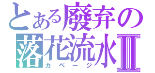 とある廢弃の落花流水Ⅱ（ガベージ）