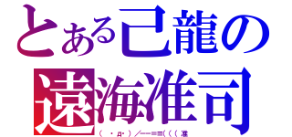 とある己龍の遠海准司（（　・д・）／－－＝≡（（（准）