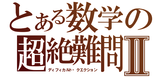 とある数学の超絶難問Ⅱ（ディフィカルト・クエクション）
