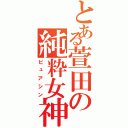 とある萱田の純粋女神（ピュアシン）