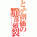 とある創価の頭部破裂（レイルパン）