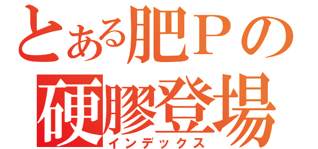 とある肥Ｐの硬膠登場（インデックス）