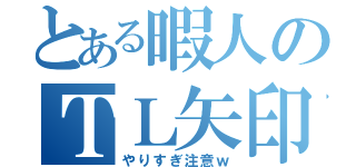 とある暇人のＴＬ矢印（やりすぎ注意ｗ）