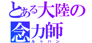 とある大陸の念力師（ルゥハン）