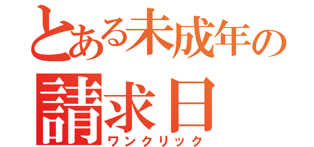 とある未成年の請求日（ワンクリック）