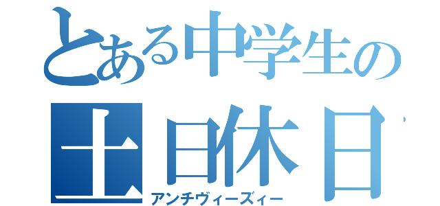 とある中学生の土日休日（アンチヴィーズィー）