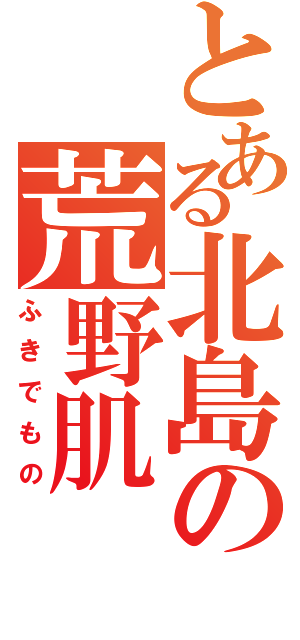 とある北島の荒野肌（ふきでもの）
