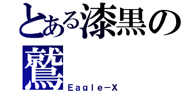 とある漆黒の鷲（Ｅａｇｌｅ－Ｘ ）