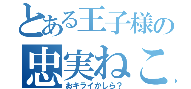 とある王子様の忠実ねこ（おキライかしら？）