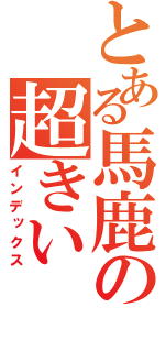 とある馬鹿の超きい（インデックス）