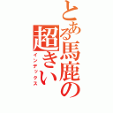 とある馬鹿の超きい（インデックス）